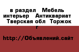  в раздел : Мебель, интерьер » Антиквариат . Тверская обл.,Торжок г.